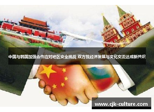 中国与韩国加强合作应对地区安全挑战 双方就经济发展与文化交流达成新共识