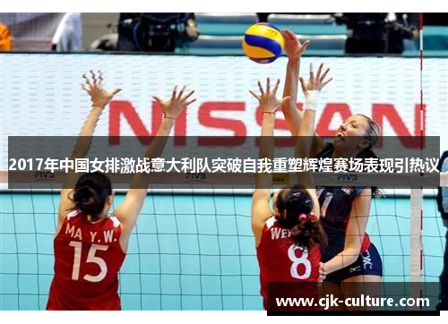 2017年中国女排激战意大利队突破自我重塑辉煌赛场表现引热议