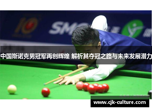 中国斯诺克男冠军再创辉煌 解析其夺冠之路与未来发展潜力